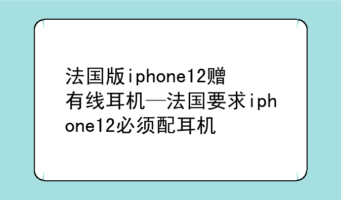 法国版iphone12赠有线耳机—法国要求iphone12必须配耳机
