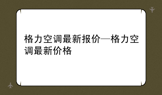格力空调最新报价—格力空调最新价格