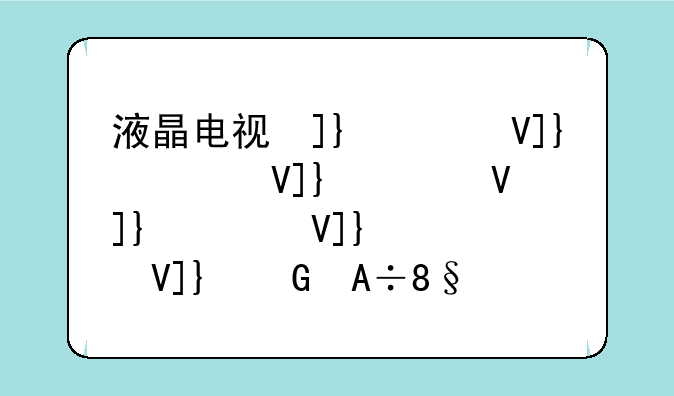 液晶电视参数:液晶电视参数主要看哪些