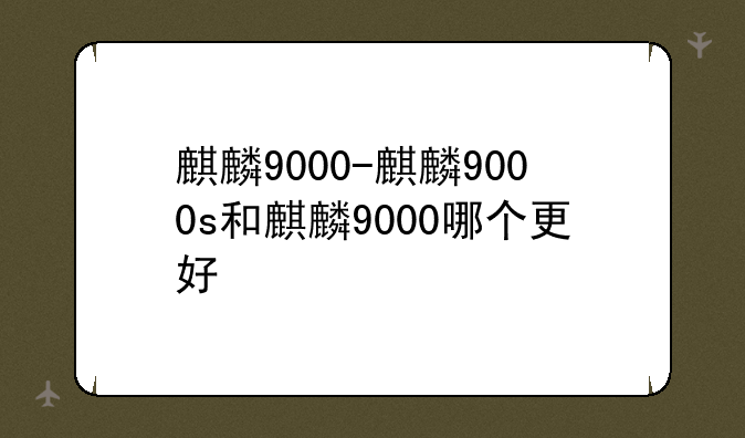 麒麟9000-麒麟9000s和麒麟9000哪个更好