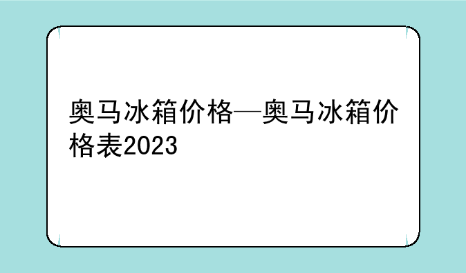 奥马冰箱价格—奥马冰箱价格表2023