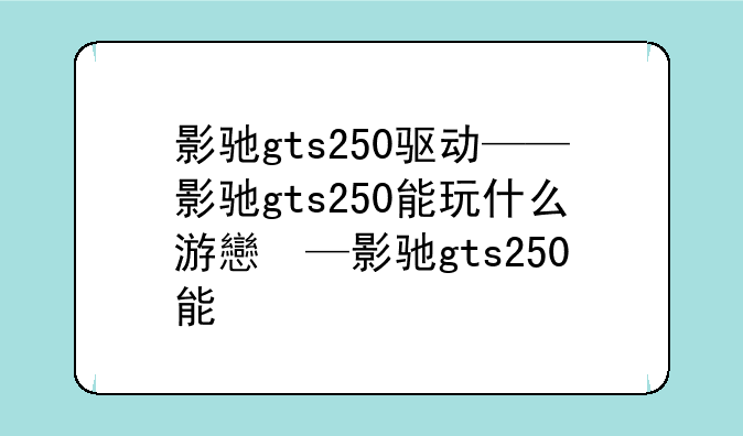 影驰gts250驱动——影驰gts250能玩什么游戏