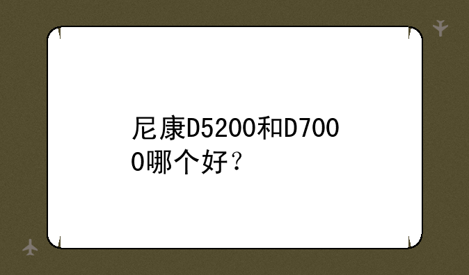 尼康D5200和D7000哪个好？