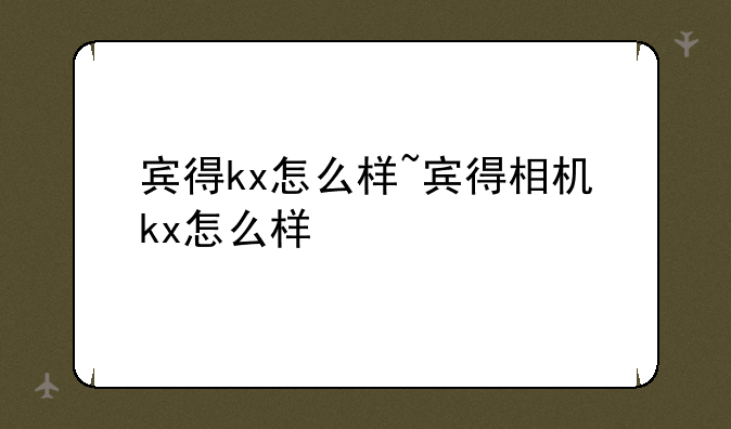 宾得kx怎么样~宾得相机kx怎么样