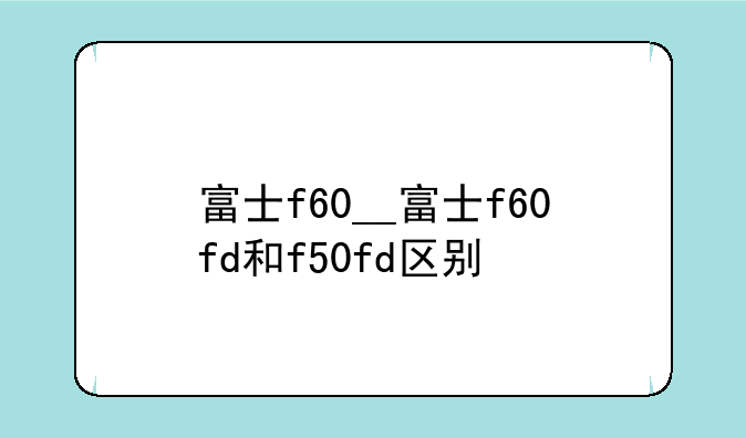富士f60__富士f60fd和f50fd区别