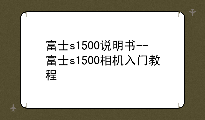 富士s1500说明书--富士s1500相机入门教程