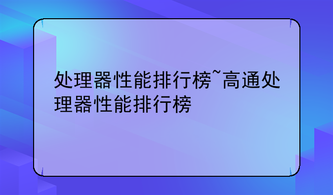 处理器性能排行榜~高通处理器性能排行榜