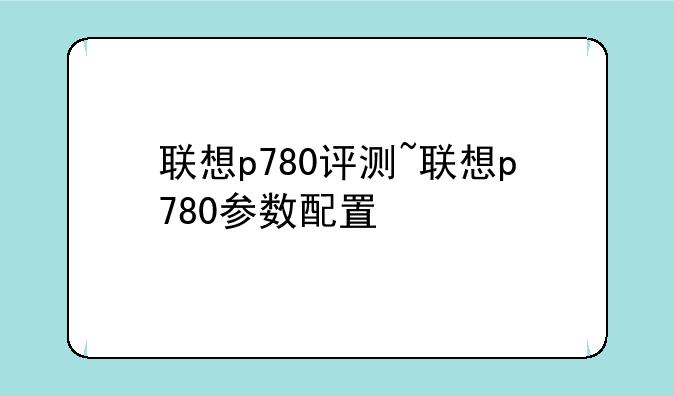 联想p780评测~联想p780参数配置