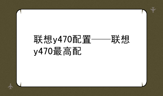联想y470配置——联想y470最高配