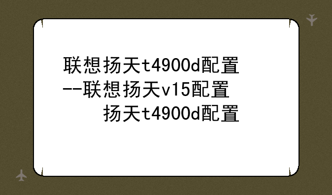 联想扬天t4900d配置--联想扬天v15配置参数
