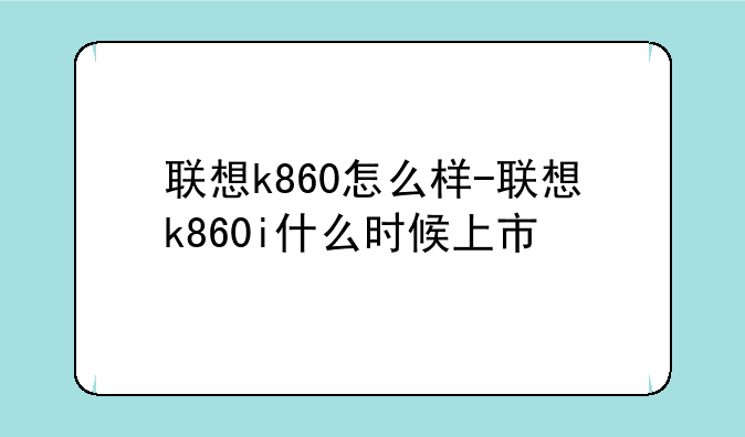 联想k860怎么样-联想k860i什么时候上市