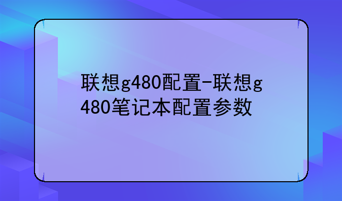 联想g480配置-联想g480笔记本配置参数