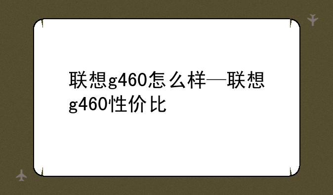 联想g460怎么样—联想g460性价比