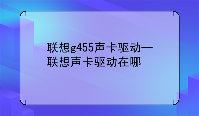 联想g455声卡驱动--联想声卡驱动在哪