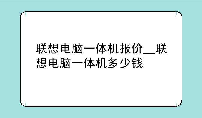 联想电脑一体机报价__联想电脑一体机多少钱