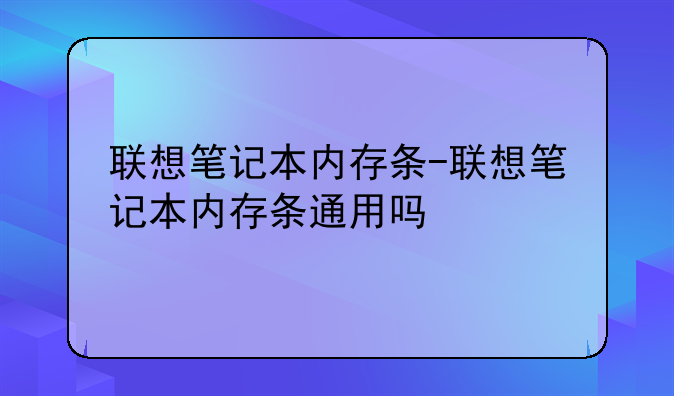 联想笔记本内存条-联想笔记本内存条通用吗