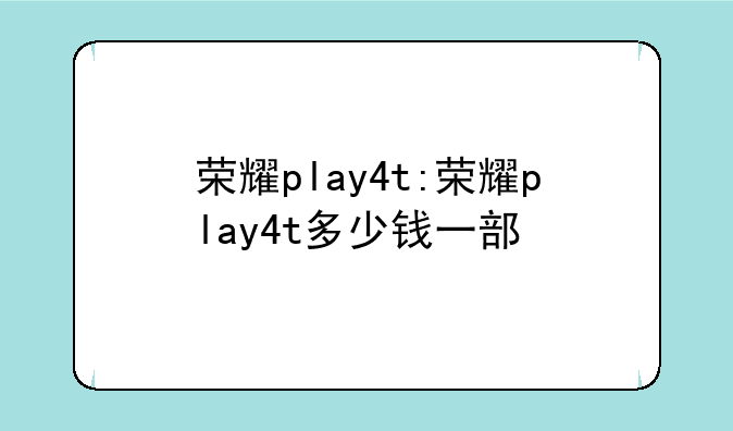 荣耀play4t:荣耀play4t多少钱