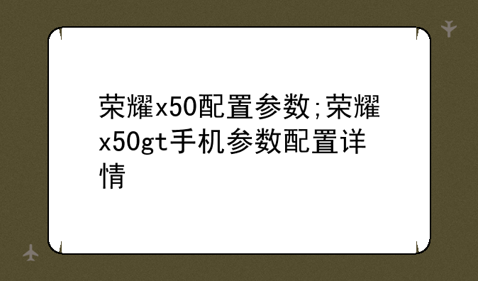 荣耀x50配置参数;荣耀x50gt手机参数配置详情