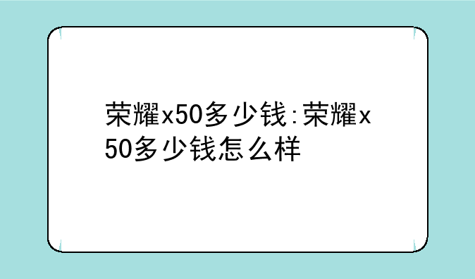 荣耀x50多少钱:荣耀x50多少钱怎么样