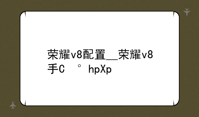 荣耀v8配置__荣耀v8手机配置
