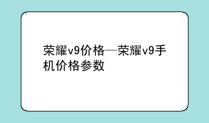 荣耀v9价格—荣耀v9手机价格参数