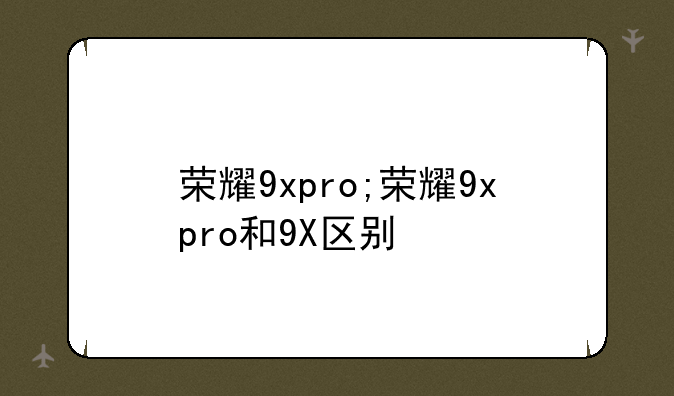 荣耀9xpro;荣耀9xpro和9X区别