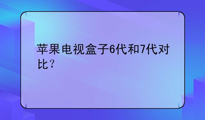 苹果电视盒子6代和7代对比？