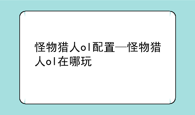 怪物猎人ol配置—怪物猎人ol在哪玩