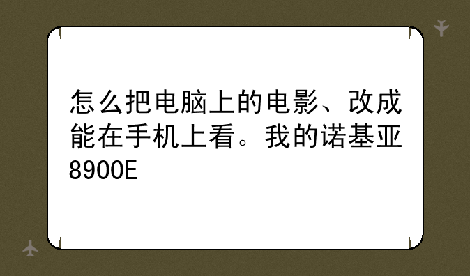 怎么把电脑上的电影、改成能在手机上看。我的诺基亚8900E