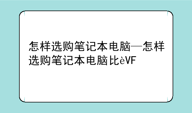 怎样选购笔记本电脑—怎样选购笔记本电脑比较好