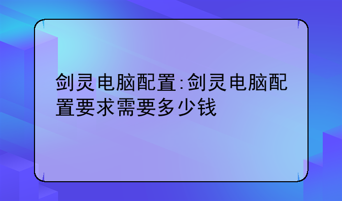剑灵电脑配置:剑灵电脑配置要求需要多少钱