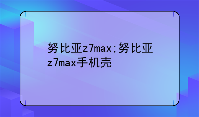 努比亚z7max;努比亚z7max手机壳