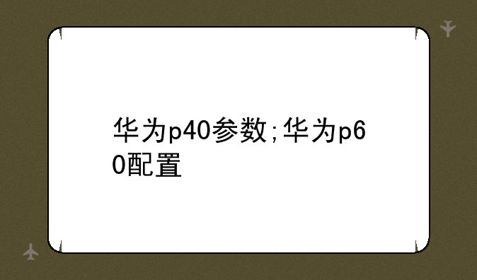 华为p40参数;华为p60配置