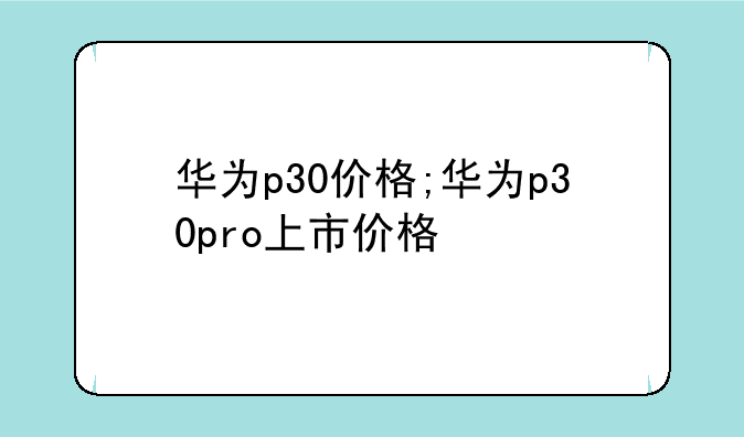 华为p30价格;华为p30pro上市价格