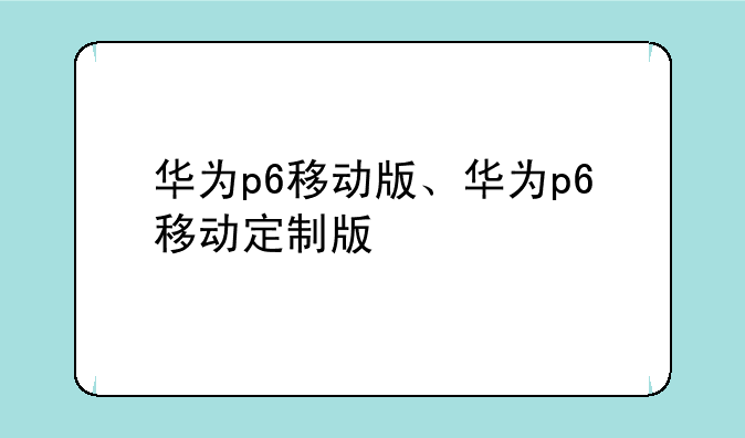 华为p6移动版、华为p6移动定制版