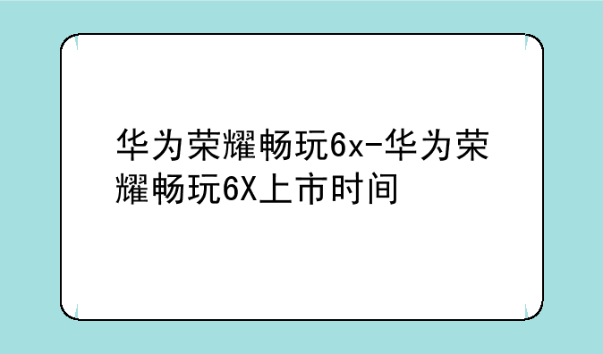 华为荣耀畅玩6x-华为荣耀