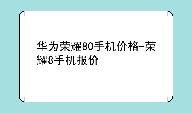 华为荣耀80手机价格-荣耀8手机报价