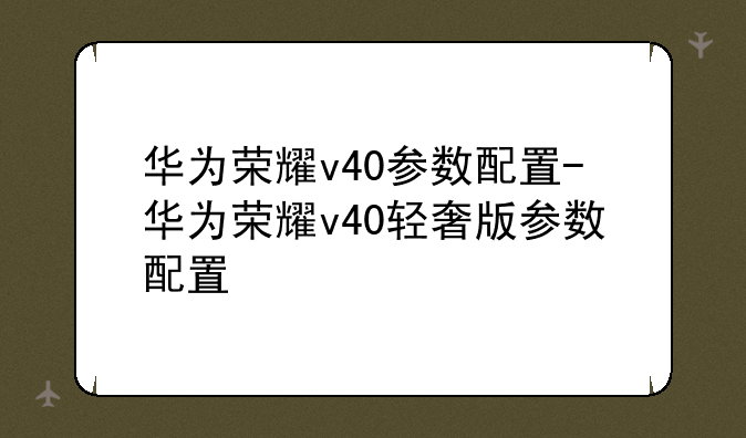 华为荣耀v40参数配置-华为荣耀v40轻奢版参数配置