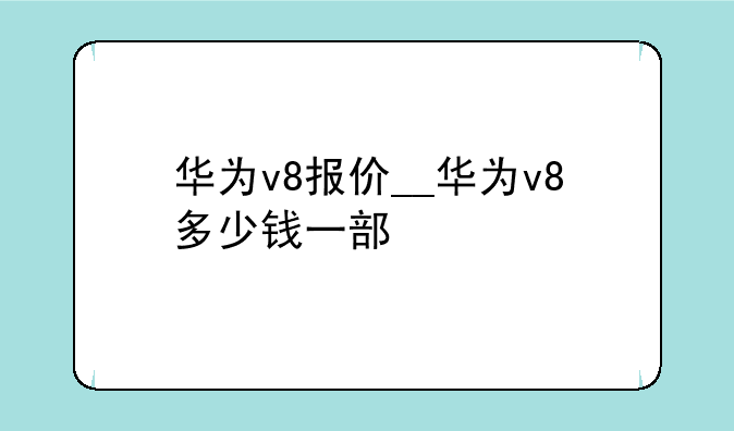 华为v8报价__华为v8多少钱