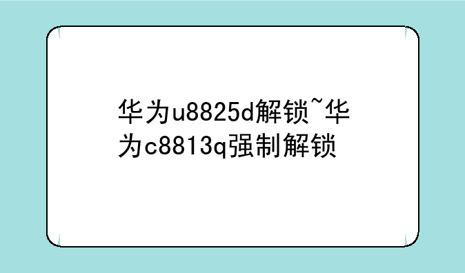 华为u8825d解锁~华为c8813q强制解锁