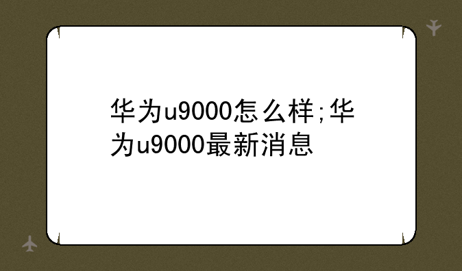 华为u9000怎么样;华为u9000最新消息