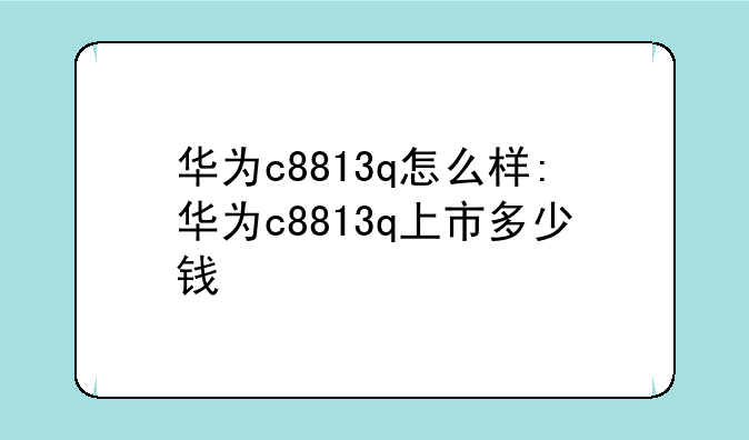 华为c8813q怎么样:华为c8813q上市多少钱