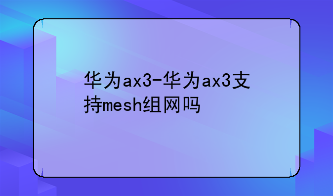 华为ax3-华为ax3支持mesh组网吗