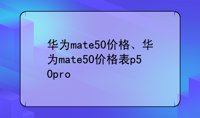 华为mate50价格、华为mate50价格表p50pro