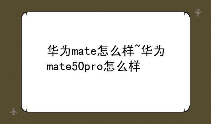 华为mate怎么样~华为mate50pro怎么样