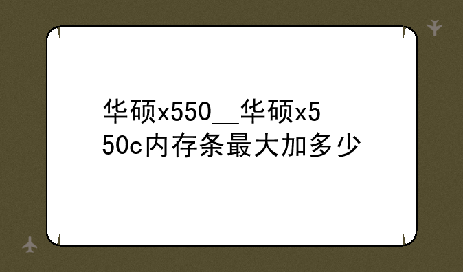 华硕x550__华硕x550c内存条最大加多少