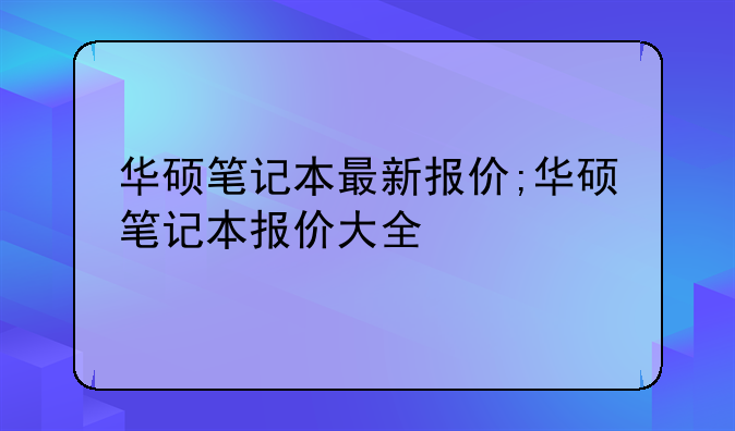 华硕笔记本最新报价;华硕笔记本报价大全