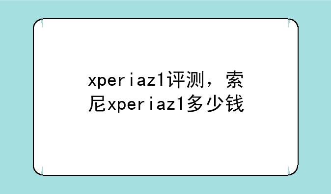 xperiaz1评测，索尼xperiaz1多少钱