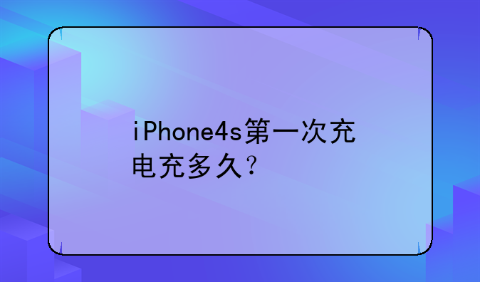 iPhone4s第一次充电充多久？