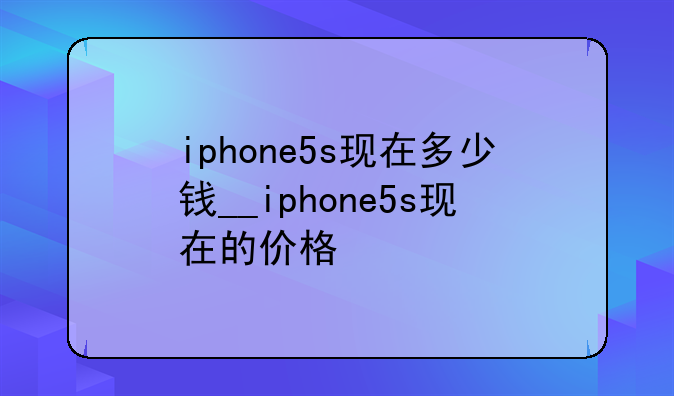 iphone5s现在多少钱__iphone5s现在的价格